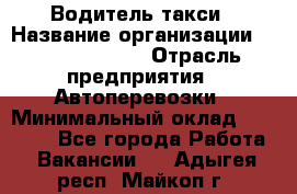 Водитель такси › Название организации ­ Ecolife taxi › Отрасль предприятия ­ Автоперевозки › Минимальный оклад ­ 60 000 - Все города Работа » Вакансии   . Адыгея респ.,Майкоп г.